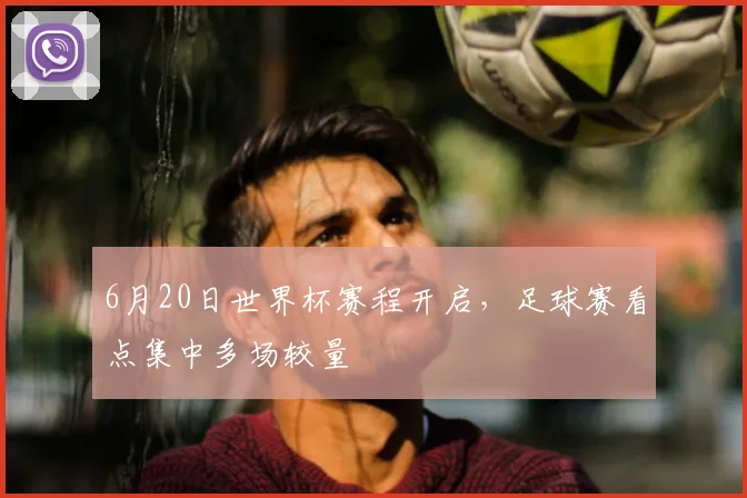 6月20日世界杯赛程开启，足球赛看点集中多场较量