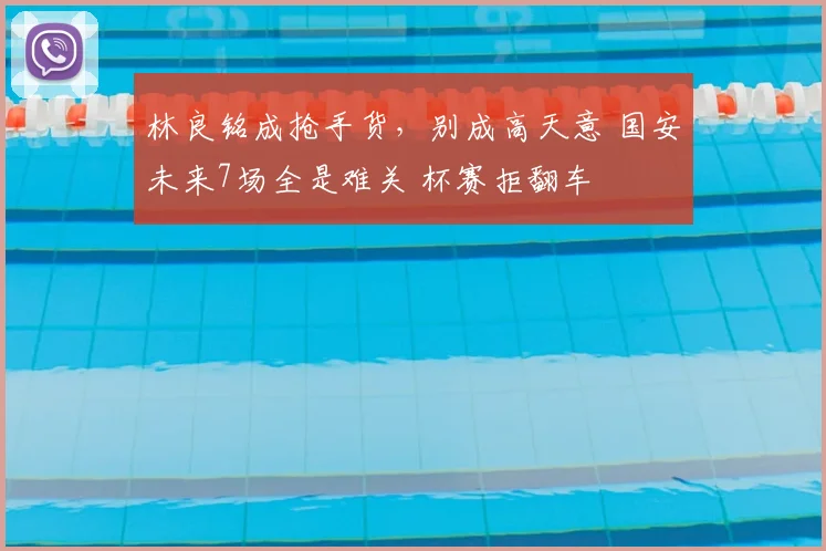 林良铭成抢手货,别成高天意 国安未来7场全是难关 杯赛拒翻车
