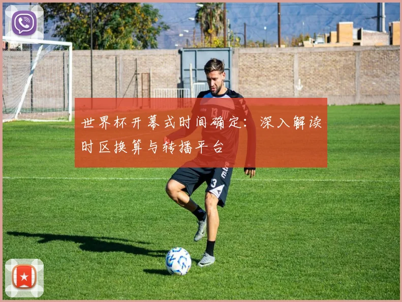 世界杯开幕式时间确定:深入解读时区换算与转播平台