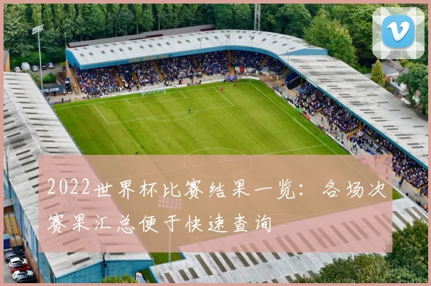2022世界杯比赛结果一览：各场次赛果汇总便于快速查询