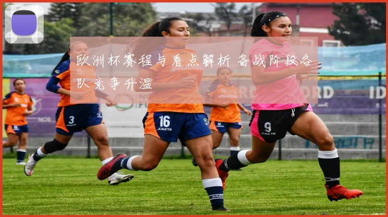 欧洲杯赛程与看点解析 备战阶段各队竞争升温