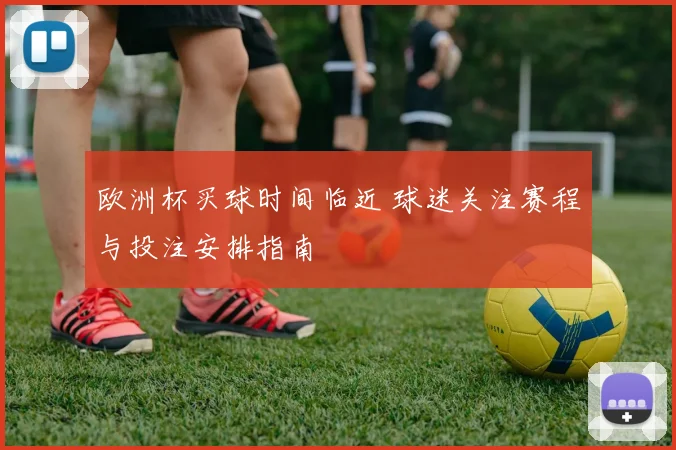 欧洲杯买球时间临近 球迷关注赛程与投注安排指南