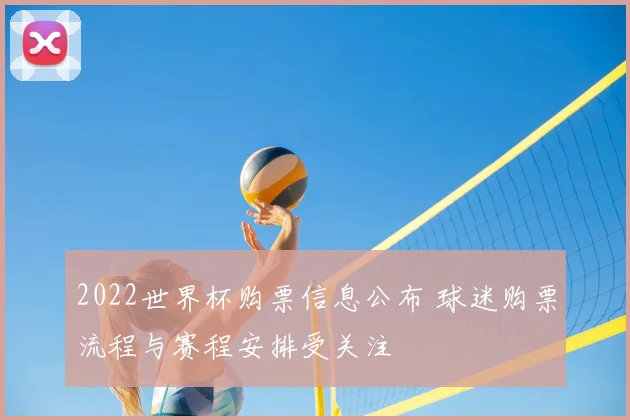2022世界杯购票信息公布 球迷购票流程与赛程安排受关注