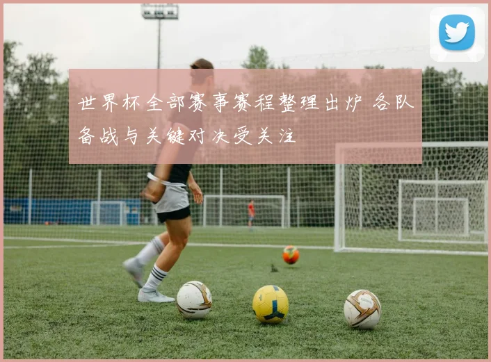 世界杯全部赛事赛程整理出炉 各队备战与关键对决受关注