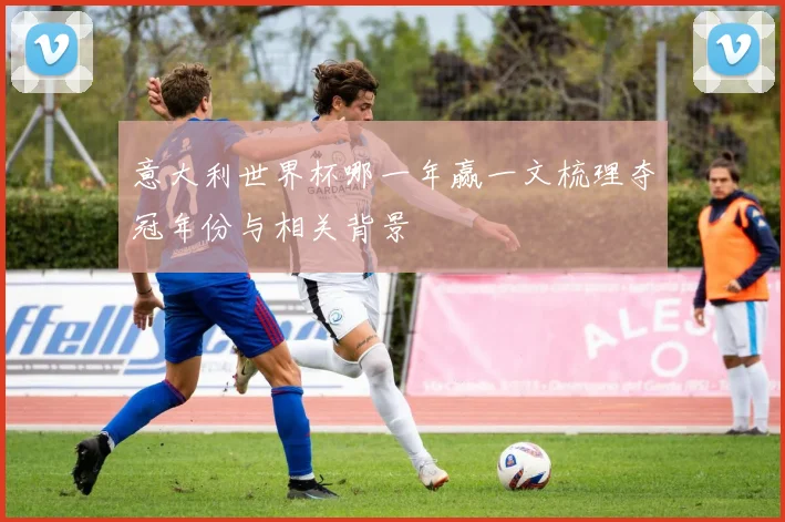 意大利世界杯哪一年赢一文梳理夺冠年份与相关背景