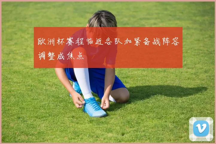 欧洲杯赛程临近各队加紧备战阵容调整成焦点