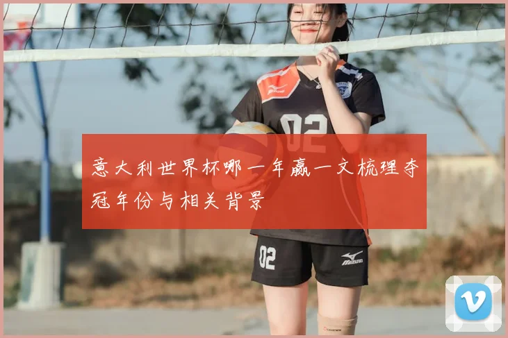 意大利世界杯哪一年赢一文梳理夺冠年份与相关背景