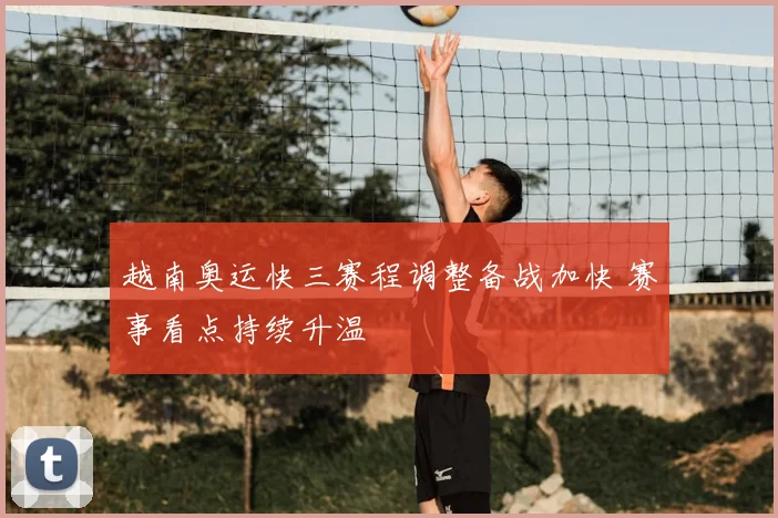 越南奥运快三赛程调整备战加快 赛事看点持续升温