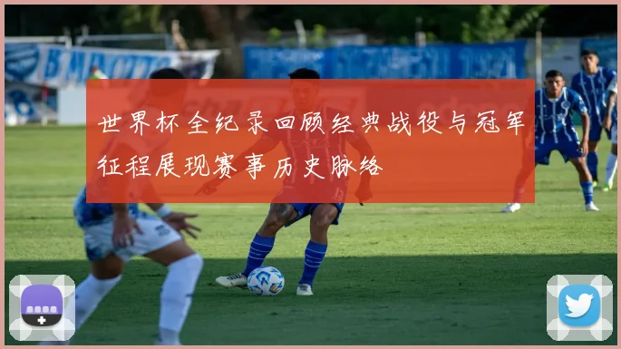 世界杯全纪录回顾经典战役与冠军征程展现赛事历史脉络