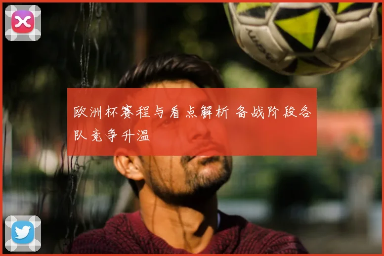欧洲杯赛程与看点解析 备战阶段各队竞争升温
