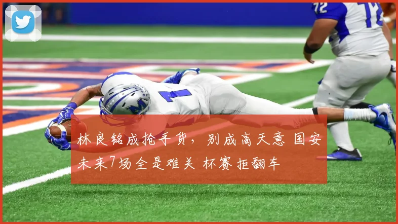 林良铭成抢手货，别成高天意 国安未来7场全是难关 杯赛拒翻车