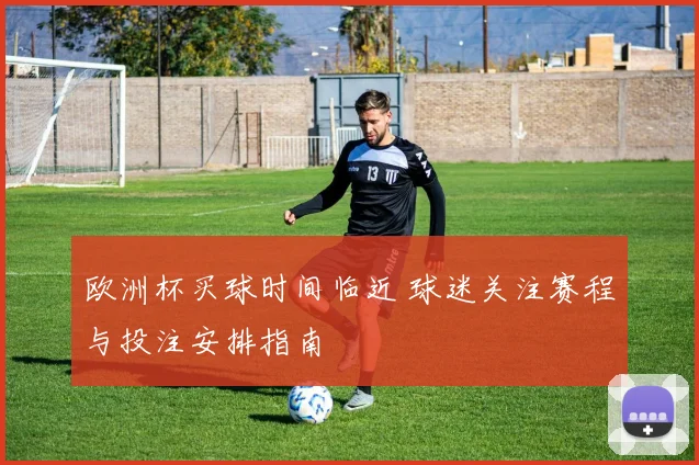 欧洲杯买球时间临近 球迷关注赛程与投注安排指南