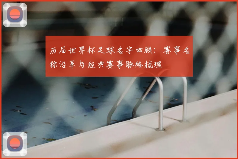 历届世界杯足球名字回顾：赛事名称沿革与经典赛事脉络梳理