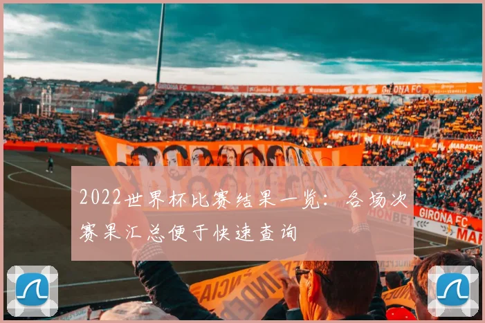 2022世界杯比赛结果一览：各场次赛果汇总便于快速查询