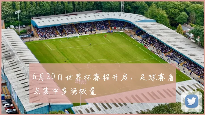 6月20日世界杯赛程开启，足球赛看点集中多场较量