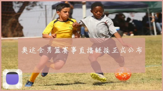奥运会男篮赛事直播链接正式公布