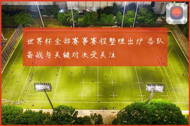 世界杯全部赛事赛程整理出炉 各队备战与关键对决受关注
