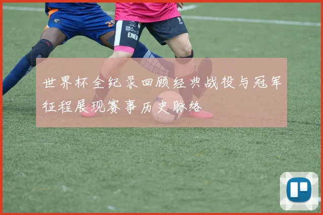 世界杯全纪录回顾经典战役与冠军征程展现赛事历史脉络