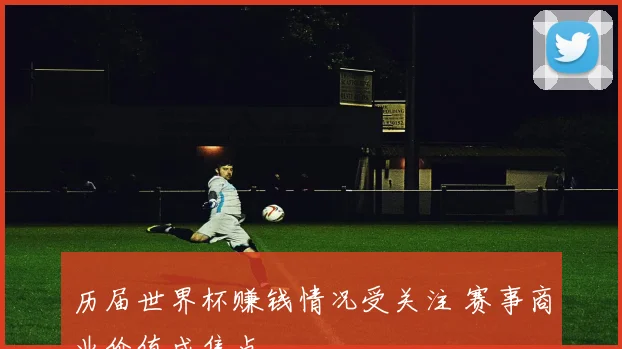 历届世界杯赚钱情况受关注 赛事商业价值成焦点