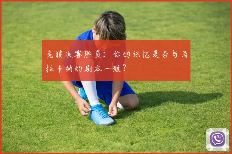 竞猜决赛胜负：你的记忆是否与马拉卡纳的剧本一致？