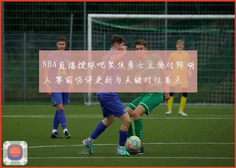 NBA直播搜球吧聚焦勇士主场对阵湖人 赛前伤停更新与关键对位看点