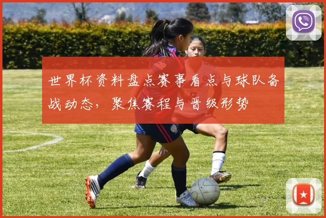 世界杯资料盘点赛事看点与球队备战动态，聚焦赛程与晋级形势