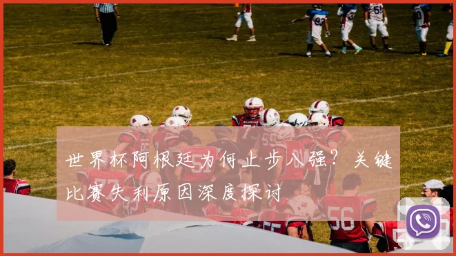 世界杯阿根廷为何止步八强？关键比赛失利原因深度探讨