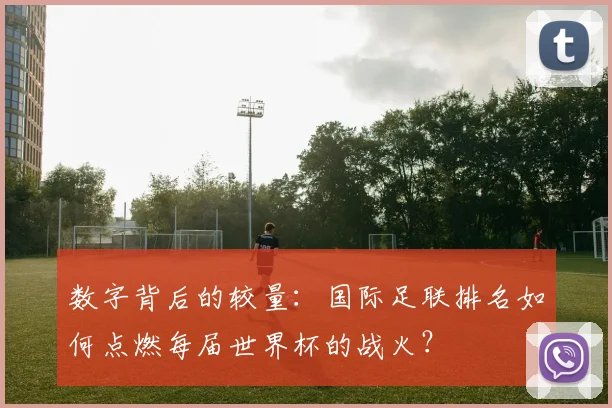 数字背后的较量:国际足联排名如何点燃每届世界杯的战火?