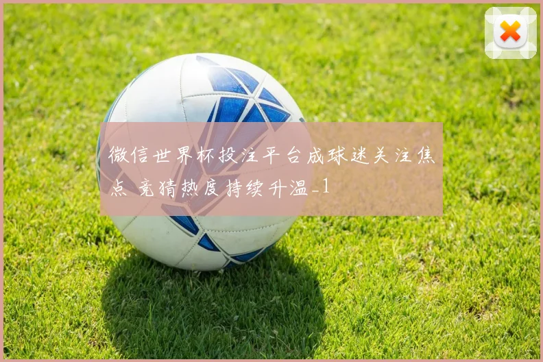 微信世界杯投注平台成球迷关注焦点 竞猜热度持续升温_1