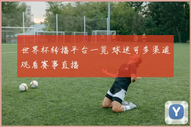 世界杯转播平台一览 球迷可多渠道观看赛事直播