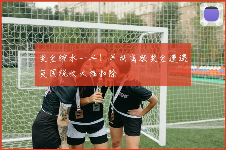奖金缩水一半!辛纳高额奖金遭遇英国税收大幅扣除