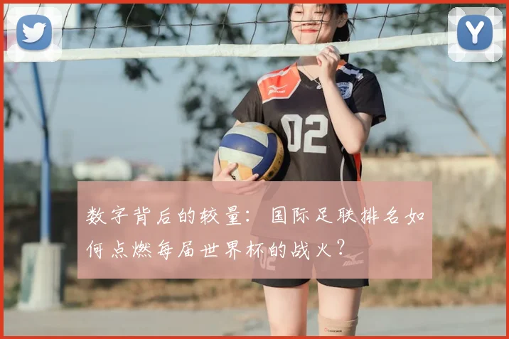 数字背后的较量:国际足联排名如何点燃每届世界杯的战火?