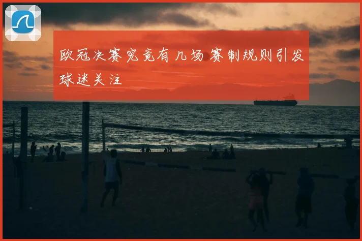 欧冠决赛究竟有几场 赛制规则引发球迷关注