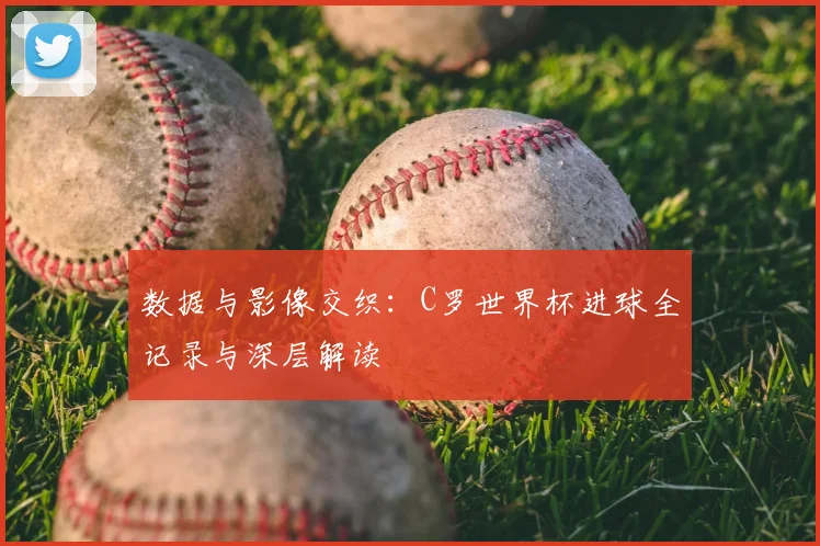 数据与影像交织:C罗世界杯进球全记录与深层解读