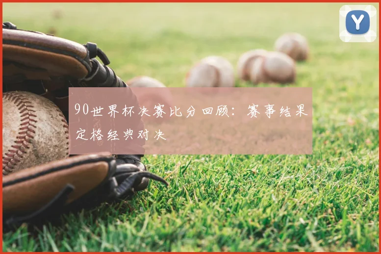 90世界杯决赛比分回顾：赛事结果定格经典对决