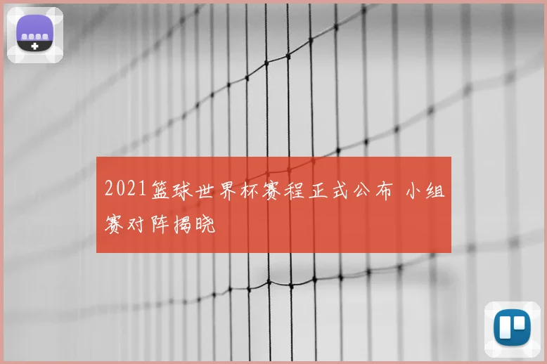 2021篮球世界杯赛程正式公布 小组赛对阵揭晓