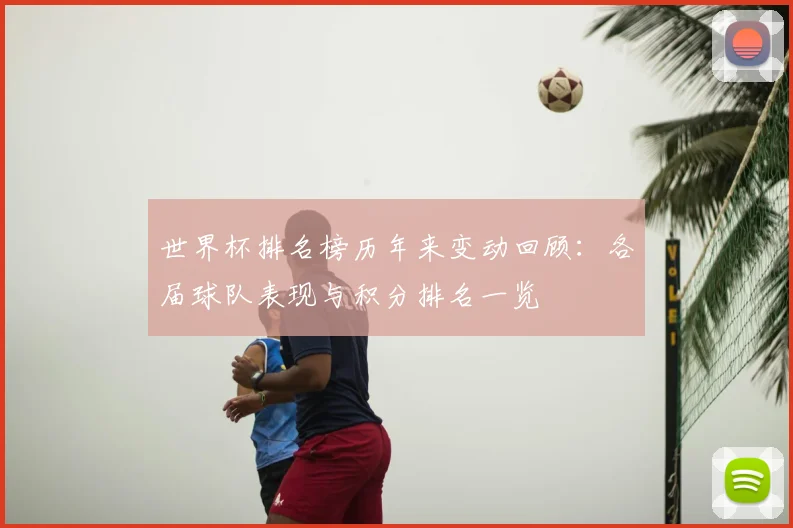 世界杯排名榜历年来变动回顾:各届球队表现与积分排名一览