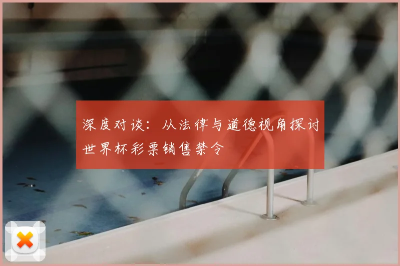 深度对谈：从法律与道德视角探讨世界杯彩票销售禁令