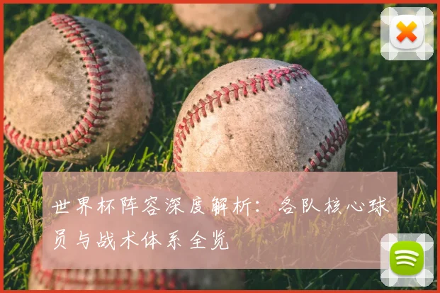 世界杯阵容深度解析:各队核心球员与战术体系全览
