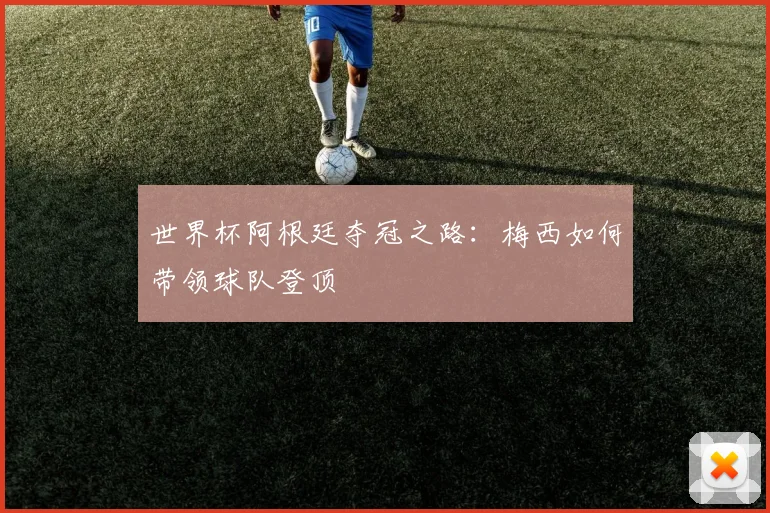 世界杯阿根廷夺冠之路：梅西如何带领球队登顶