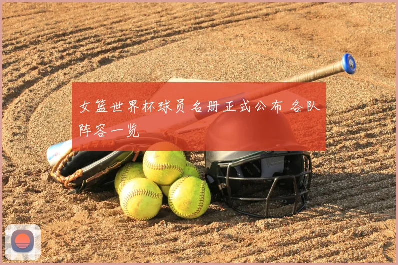女篮世界杯球员名册正式公布 各队阵容一览