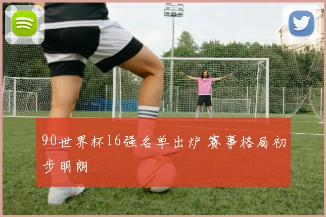 90世界杯16强名单出炉 赛事格局初步明朗