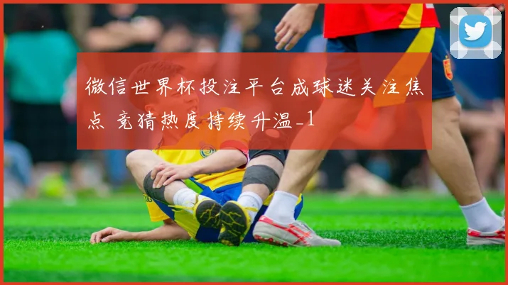 微信世界杯投注平台成球迷关注焦点 竞猜热度持续升温_1