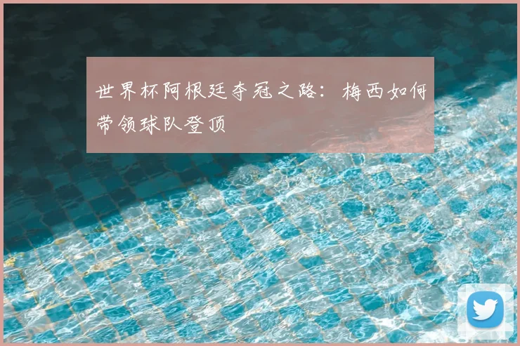 世界杯阿根廷夺冠之路:梅西如何带领球队登顶