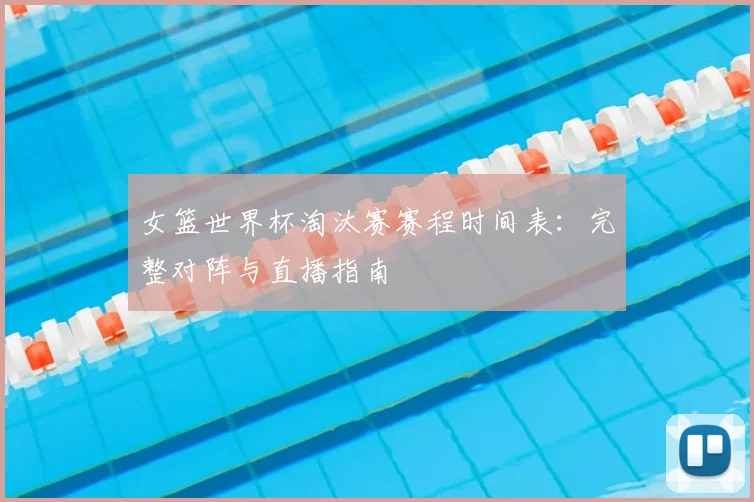 女篮世界杯淘汰赛赛程时间表:完整对阵与直播指南