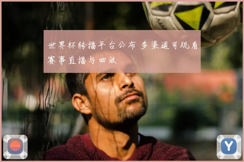 世界杯转播平台公布 多渠道可观看赛事直播与回放