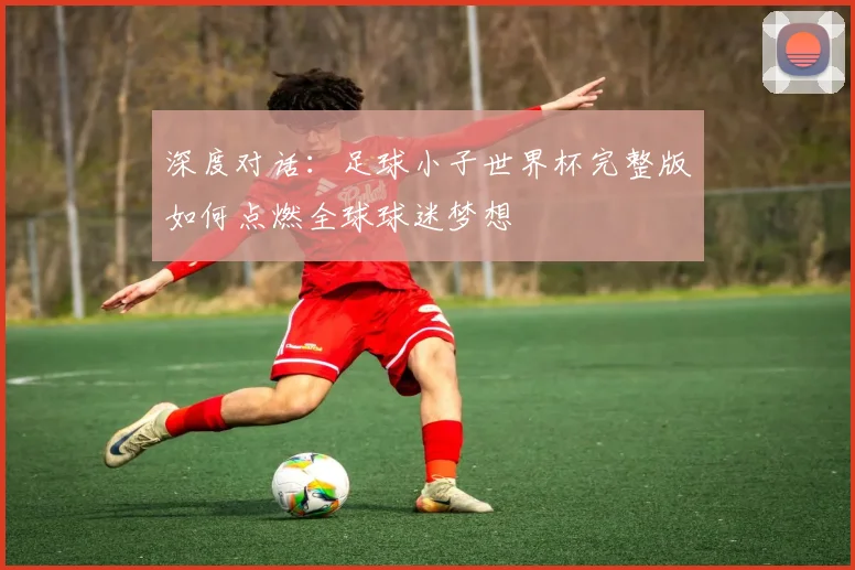 深度对话：足球小子世界杯完整版如何点燃全球球迷梦想