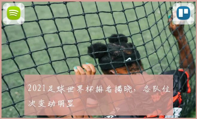 2021足球世界杯排名揭晓,各队位次变动明显