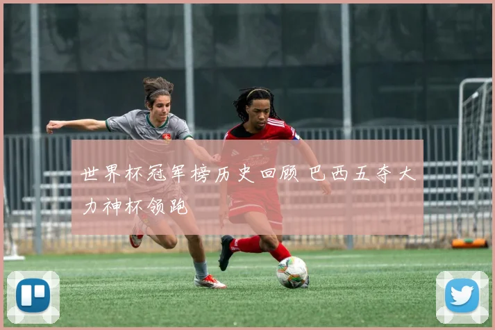 世界杯冠军榜历史回顾 巴西五夺大力神杯领跑