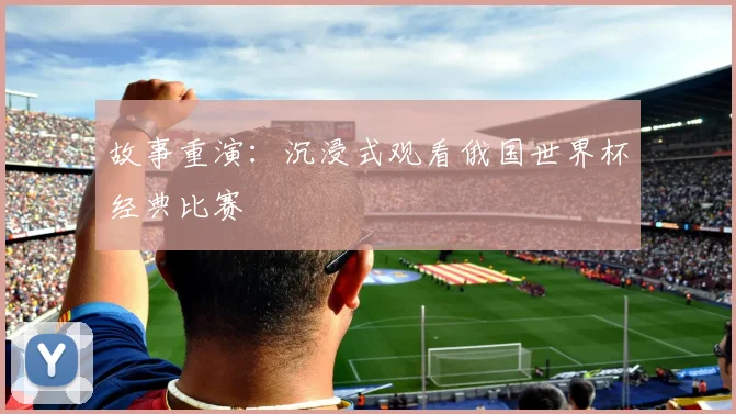 故事重演:沉浸式观看俄国世界杯经典比赛